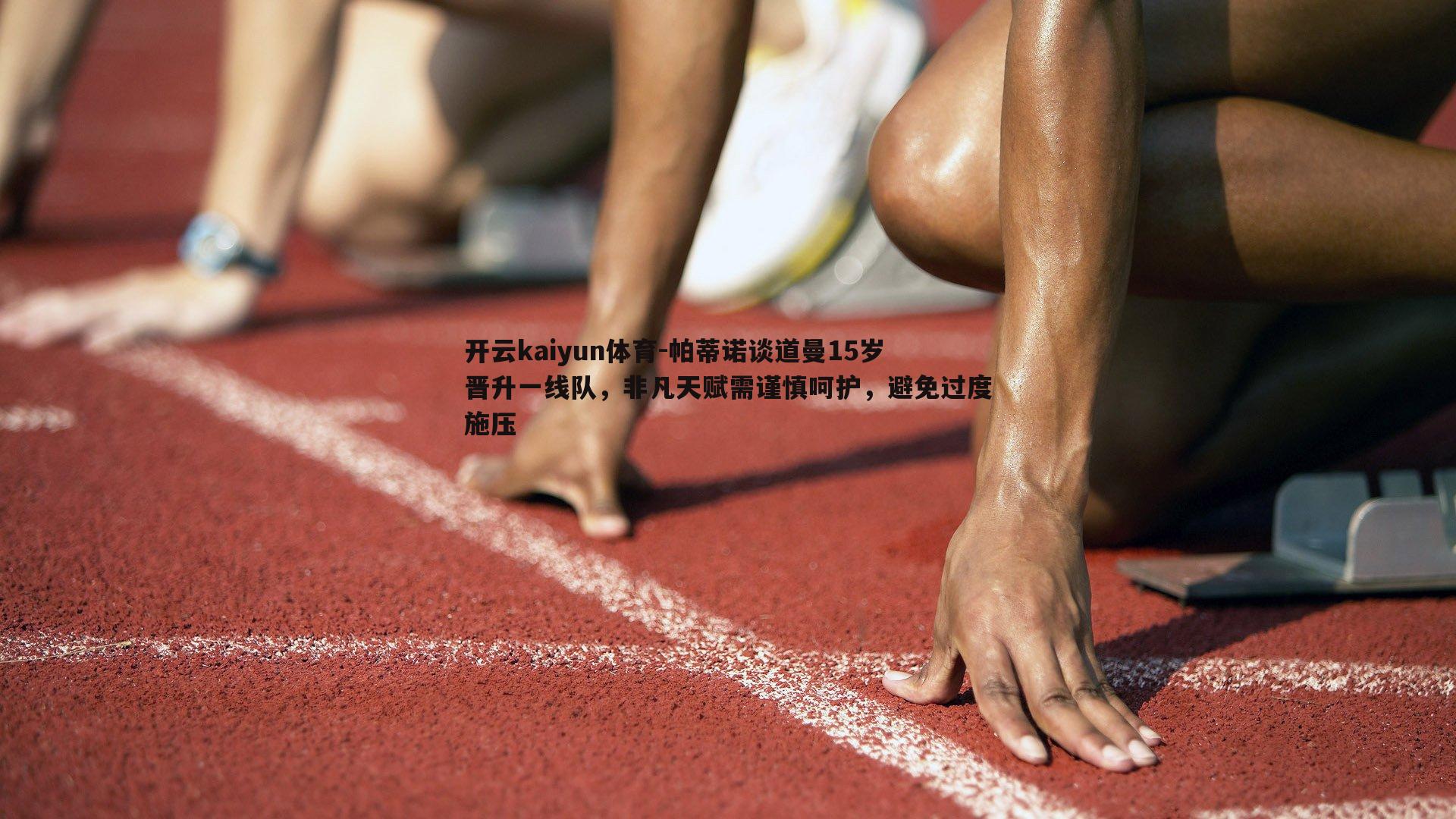 帕蒂诺谈道曼15岁晋升一线队，非凡天赋需谨慎呵护，避免过度施压