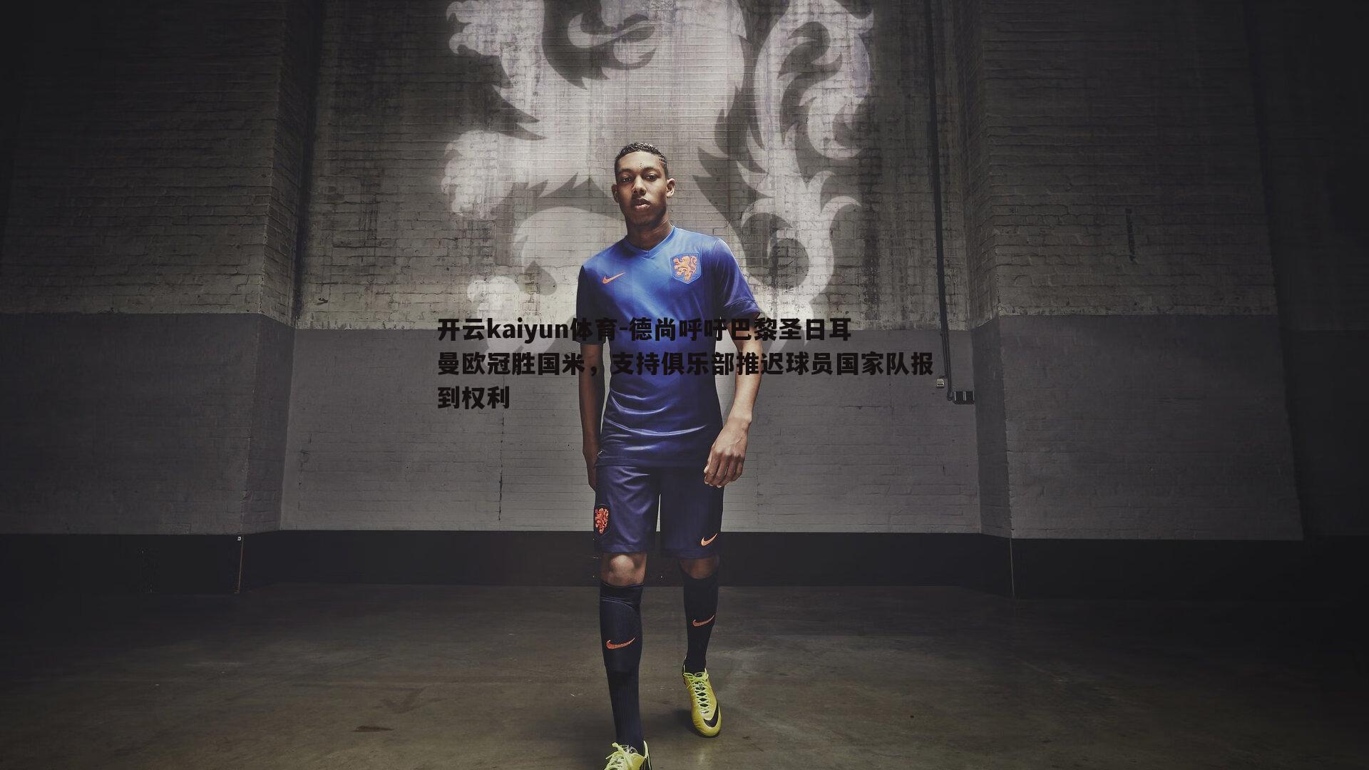 德尚呼吁巴黎圣日耳曼欧冠胜国米,支持俱乐部推迟球员国家队报到权利