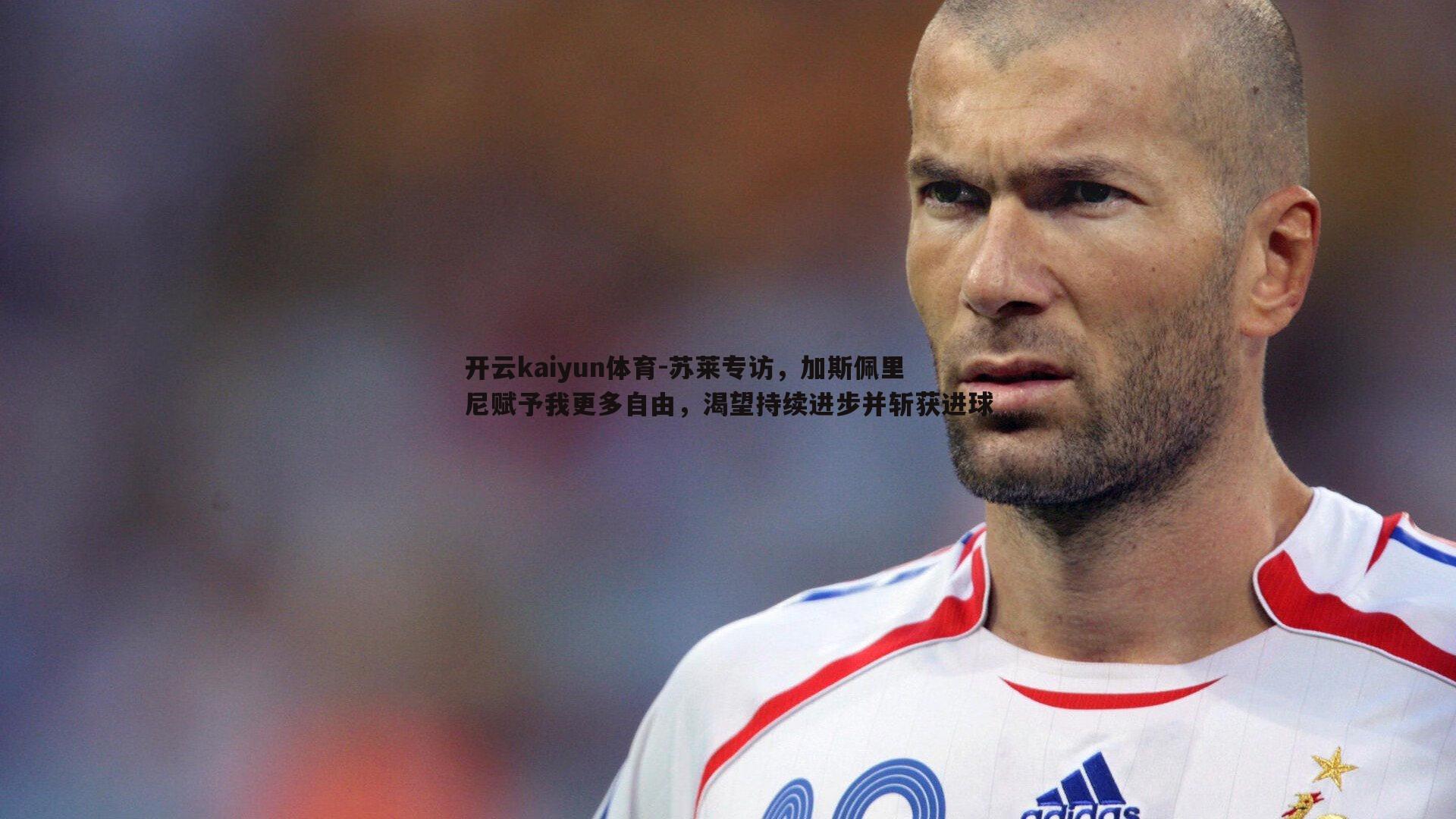 苏莱专访，加斯佩里尼赋予我更多自由，渴望持续进步并斩获进球